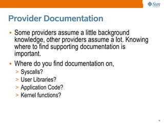 Provider Documentation
• Some providers assume a little background
  knowledge, other providers assume a lot. Knowing
  where to find supporting documentation is
  important.
• Where do you find documentation on,
  >   Syscalls?
  >   User Libraries?
  >   Application Code?
  >   Kernel functions?


                                                     36
 