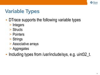 Variable Types
• DTrace supports the following variable types
  >   Integers
  >   Structs
  >   Pointers
  >   Strings
  >   Associative arrays
  >   Aggregates
• Including types from /usr/include/sys, e.g. uint32_t.



                                                          43
 