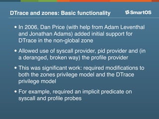 DTrace and zones: Basic functionality

 • In 2006, Dan Price (with help from Adam Leventhal
   and Jonathan Adams) added i...