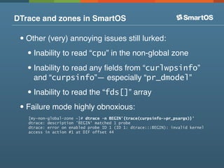 DTrace and zones in SmartOS

 • Other (very) annoying issues still lurked:
   • Inability to read “cpu” in the non-global ...