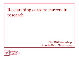 Researching careers: careers in
research
UR-LING Workshop
Aurelio Ruiz. March 2014
 