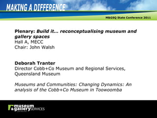 Plenary:  Build it… reconceptualising museum and gallery spaces Hall A, MECC Chair: John Walsh Deborah Tranter Director Cobb+Co Museum and Regional Services, Queensland Museum Museums and Communities: Changing Dynamics: An analysis of the Cobb+Co Museum in Toowoomba 