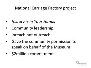 National Carriage Factory project History is in Your Hands   Community leadership Inreach not outreach Gave the community permission to speak on behalf of the Museum $2million commitment 
