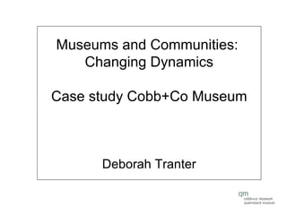Museums and Communities:  Changing Dynamics Case study Cobb+Co Museum Deborah Tranter 