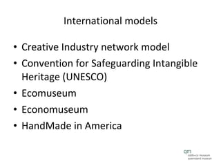 International models Creative Industry network model Convention for Safeguarding Intangible Heritage (UNESCO) Ecomuseum Economuseum HandMade in America 