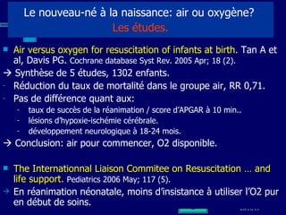 Le nouveau-né à la naissance: air ou oxygène?    Les études.   <ul><li>Air versus oxygen for resuscitation of infants at b...