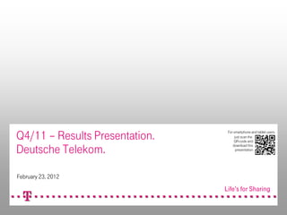 Q4/11 – Results Presentation.   For smartphone and tablet users:
                                     just scan the
                                    QR-code and

Deutsche Telekom.
                                   download this
                                      presentation




February 23, 2012
 