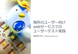 海外のユーザー向け
webサービスでの
ユーザーテスト実践
和田あずみ 株式会社DeNATravel
 