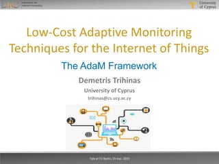 Low-Cost Adaptive Monitoring
Techniques for the Internet of Things
The AdaM Framework
Demetris Trihinas
University of Cyprus
trihinas@cs.ucy.ac.cy
Talk at TU Berlin, 15 mar. 2015
 