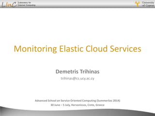 Demetris Trihinas
Monitoring Elastic Cloud Services
Advanced School on Service Oriented Computing (SummerSoc 2014)
30 June – 5 July, Hersonissos, Crete, Greece
Demetris Trihinas
trihinas@cs.ucy.ac.cy
 