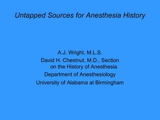 Untapped Sources for Anesthesia History
A.J. Wright, M.L.S.
David H. Chestnut, M.D., Section
on the History of Anesthesia
Department of Anesthesiology
University of Alabama at Birmingham
 