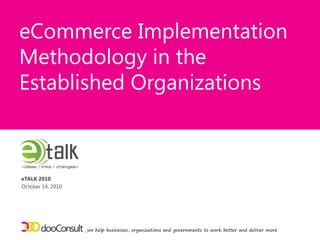 eCommerce Implementation Methodology in the Established Organizations  _we help businesses, organizations and governments to work better and deliver more eTALK 2010 October 14, 2010 