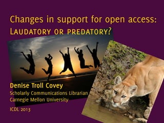 Changes in support for open access:
Laudatory or predatory?
Denise Troll Covey
Scholarly Communications Librarian
Carnegie Mellon University
ICDL 2013
 