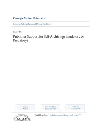 Carnegie Mellon University
From the SelectedWorks of Denise Troll Covey
January 2013
Publisher Support for Self-Archiving: Laudatory or
Predatory?
Contact
Author
Start Your Own
SelectedWorks
Notify Me
of New Work
Available at: http://works.bepress.com/denise_troll_covey/79
 