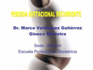 Sede: Uladech Escuela Profesional: Obstetricia PERDIDA GESTACIONAL RECURRENTE Dr. Marco Velásquez Gutiérrez Gineco Obstetra 