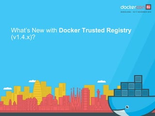 What’s New with Docker Trusted Registry
(v1.4.x)?
 