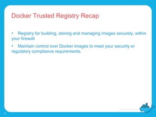 Docker Trusted Registry Recap
2
• Registry for building, storing and managing images securely, within
your firewall
• Maintain control over Docker images to meet your security or
regulatory compliance requirements.
 