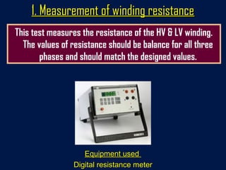 1. Measurement of winding resistance1. Measurement of winding resistance
Equipment usedEquipment used
Digital resistance meterDigital resistance meter
This test measures the resistance of the HV & LV winding.
The values of resistance should be balance for all three
phases and should match the designed values.
 