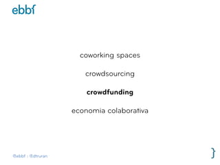 @ebbf | @dtruran
coworking spaces
crowdsourcing
crowdfunding
economia colaborativa
 