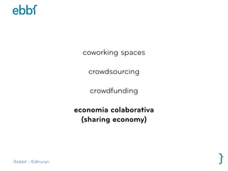 @ebbf | @dtruran
coworking spaces
crowdsourcing
crowdfunding
economia colaborativa 
(sharing economy)
 