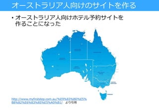 オーストラリア人向けのサイトを作る
• オーストラリア人向けホテル予約サイトを
作ることになった
http://www.myfirststep.com.au/%E9%83%BD%E5%
B8%82%E6%83%85%E5%A0%B1/ より引用
 