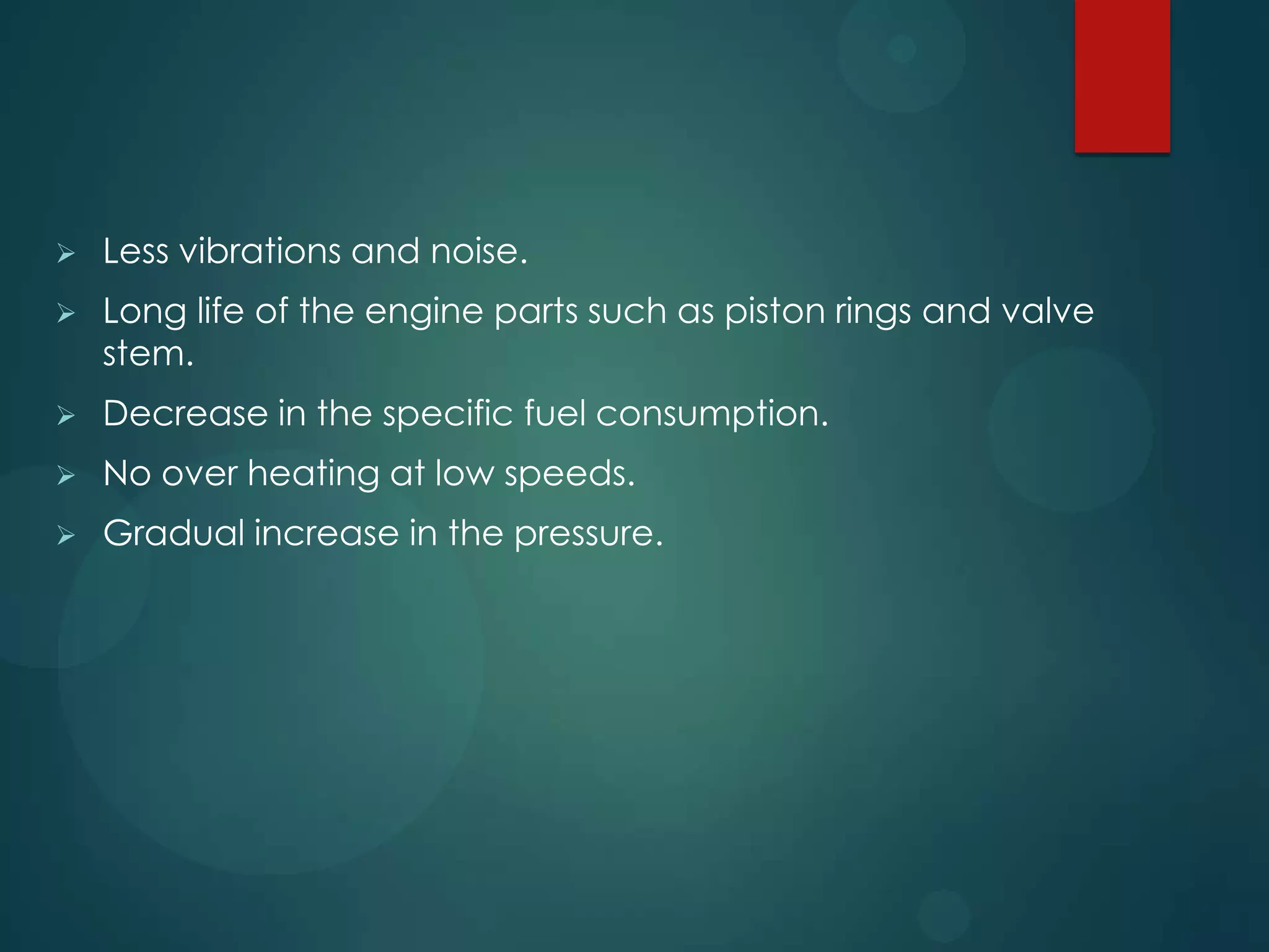  Less vibrations and noise.
 Long life of the engine parts such as piston rings and valve
stem.
 Decrease in the specific fuel consumption.
 No over heating at low speeds.
 Gradual increase in the pressure.
 