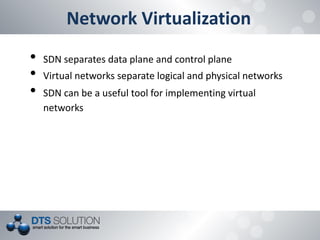 Network Virtualization
• SDN separates data plane and control plane
• Virtual networks separate logical and physical networks
• SDN can be a useful tool for implementing virtual
networks
 