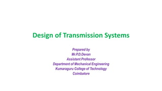 Design of Transmission Systems
Prepared by
Mr.P.D.Devan
Assistant Professor
Department of Mechanical Engineering
Kumaraguru College of Technology
Coimbatore
 