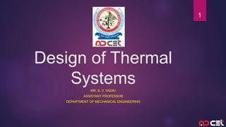 Design of Thermal
Systems
MR. S. V. YADAV
ASSISTANT PROFESSOR
DEPARTMENT OF MECHANICAL ENGINEERING
1
 