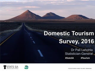 Domestic Tourism
Survey, 2016
Dr Pali Lehohla
Statistician-General
#StatsSA #Tourism
 