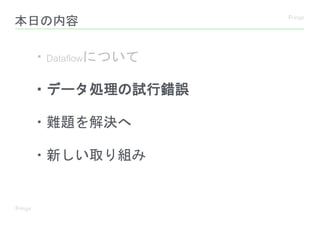 本日の内容
・Dataflowについて
・データ処理の試行錯誤
・難題を解決へ
・新しい取り組み
 
