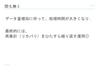 間も無く
データ量増加に伴って、処理時間が大きくなり...
最終的には、
再集計（リカバリ）をひたすら繰り返す運用😱
 