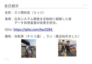 自己紹介
名前：三ツ橋和宏（ミッツ）
業務：広告システム開発を全般的に経験した後
データ処理基盤の改善を担当。
趣味：自転車（チャリ通）、ラン（最近始めました）
Qiita :https://qiita.com/kaz3284
 