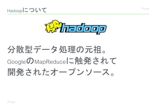Hadoopについて
分散型データ処理の元祖。
GoogleのMapReduceに触発されて
開発されたオープンソース。
 