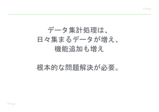 データ集計処理は、
日々集まるデータが増え、
機能追加も増え
根本的な問題解決が必要。
 