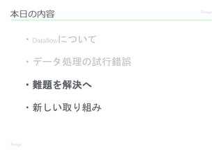 本日の内容
・Dataflowについて
・データ処理の試行錯誤
・難題を解決へ
・新しい取り組み
 