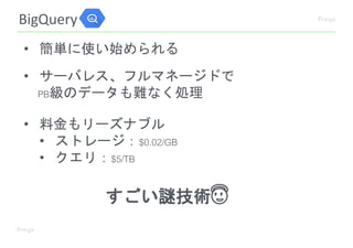 BigQuery
• 簡単に使い始められる
• サーバレス、フルマネージドで
PB級のデータも難なく処理
• 料金もリーズナブル
• ストレージ：$0.02/GB
• クエリ：$5/TB
すごい謎技術😇
 