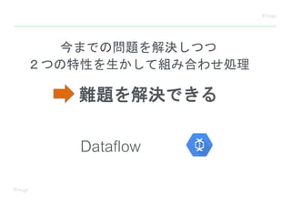 今までの問題を解決しつつ
２つの特性を生かして組み合わせ処理
Dataflow
難題を解決できる
 