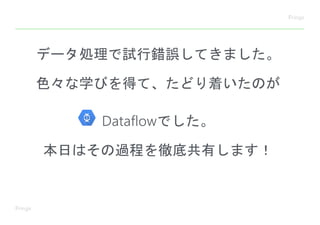 データ処理で試行錯誤してきました。
色々な学びを得て、たどり着いたのが
Dataflowでした。
本日はその過程を徹底共有します！
 