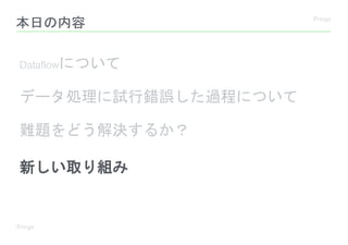 本日の内容
Dataflowについて
データ処理に試行錯誤した過程について
難題をどう解決するか？
新しい取り組み
 