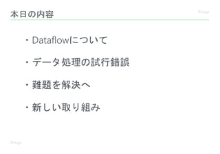 本日の内容
・Dataflowについて
・データ処理の試行錯誤
・難題を解決へ
・新しい取り組み
 