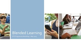 Blended Learning
DTS ProgrammeWorkshop – May 2015
 