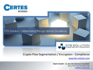 Crypto-Flow Segmentation / Encryption - Compliance
www.dts-solution.com
Shah H Sheikh – Sr. Security Solutions Consultant
MEng CISSP CISA CISM CRISC CCSK
shah@dts-solution.com
 