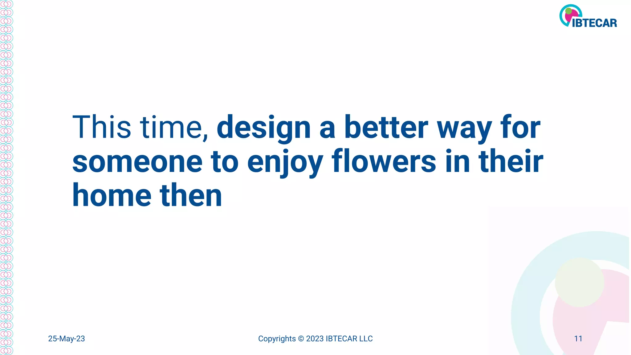 This time, design a better way for
someone to enjoy flowers in their
home then
25-May-23 Copyrights © 2023 IBTECAR LLC 11
 