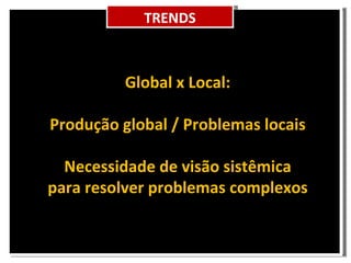 Global x Local: Produção global / Problemas locais Necessidade de visão sistêmica para resolver problemas complexos TRENDS