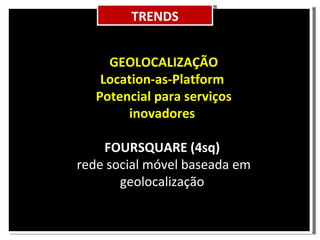 GEOLOCALIZAÇÃO Location-as-Platform  Potencial para serviços inovadores  FOURSQUARE (4sq)   rede social móvel baseada em geolocalização  TRENDS 