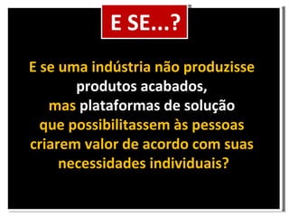 E se uma indústria não produzisse produtos acabados, mas plataformas de solução que possibilitassem às pessoas criarem valor de acordo com suas necessidades individuais? Cenário E SE...?