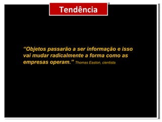 Cenário Tendência “ Objetos passarão a ser informação e isso vai mudar radicalmente a forma como as empresas operam.” Thomas Easton, cientista