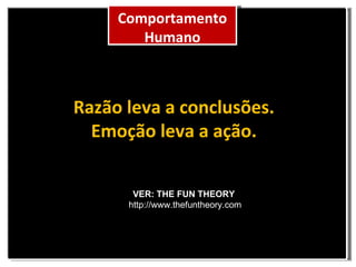 Comportamento Humano Razão leva a conclusões. Emoção leva a ação. VER: THE FUN THEORY http://www.thefuntheory.com