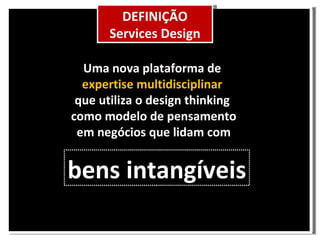 Uma nova plataforma de expertise multidisciplinar que utiliza o design thinking como modelo de pensamento em negócios que lidam com bens intangíveis DEFINIÇÃO Services Design